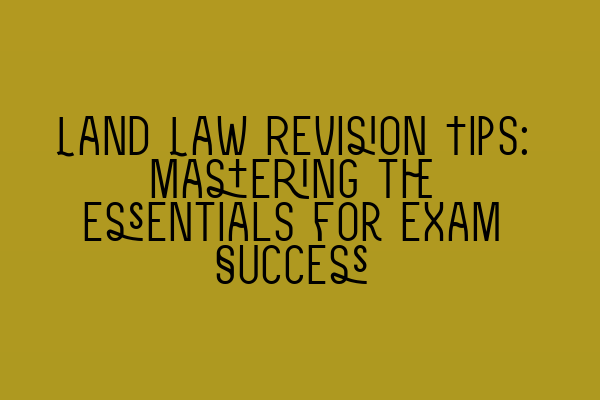 Land Law Revision Tips: Mastering the Essentials for Exam Success