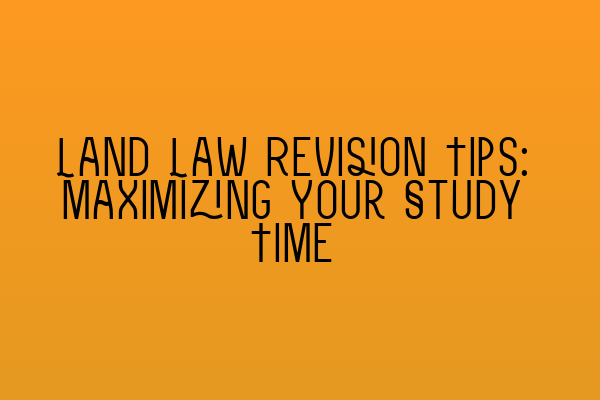 Land Law Revision Tips: Maximizing Your Study Time