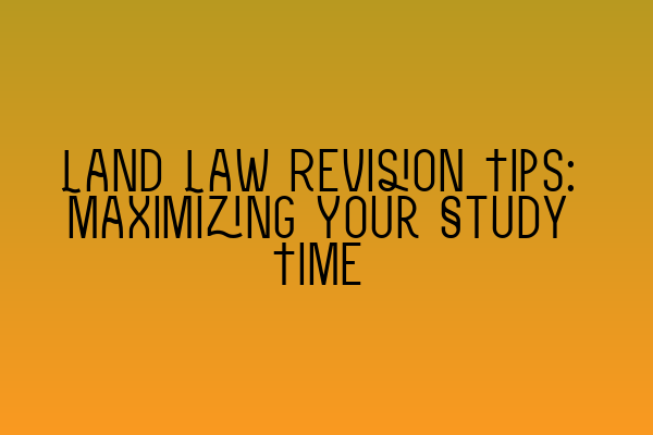 Land Law Revision Tips: Maximizing Your Study Time