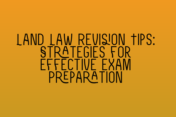 Land Law Revision Tips: Strategies for Effective Exam Preparation