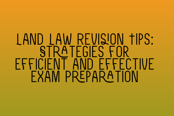 Land Law Revision Tips: Strategies for Efficient and Effective Exam Preparation