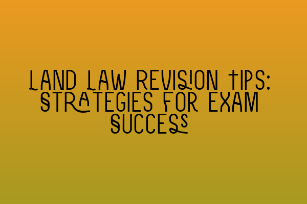 Land Law Revision Tips: Strategies for Exam Success