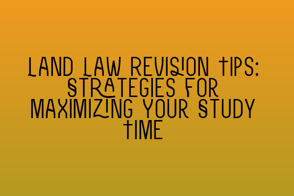 Featured image for Land Law Revision Tips: Strategies for Maximizing Your Study Time