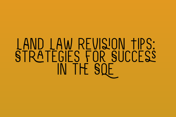 Land Law Revision Tips: Strategies for Success in the SQE