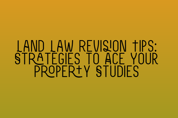 Land Law Revision Tips: Strategies to Ace Your Property Studies