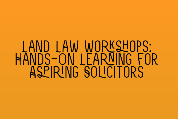 Featured image for Land Law Workshops: Hands-On Learning for Aspiring Solicitors