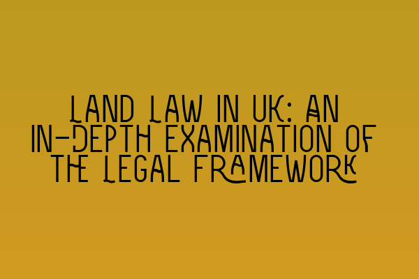 Land Law in UK: An In-Depth Examination of the Legal Framework