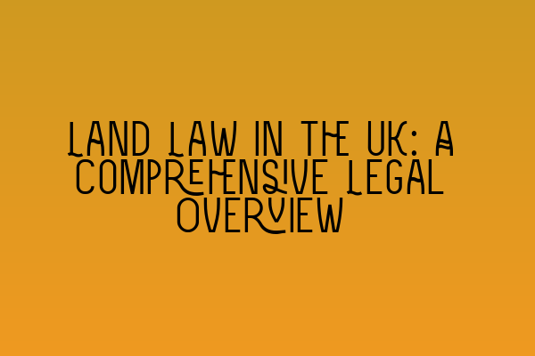 Land Law in the UK: A Comprehensive Legal Overview