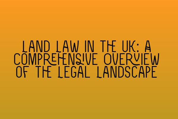 Featured image for Land Law in the UK: A Comprehensive Overview of the Legal Landscape