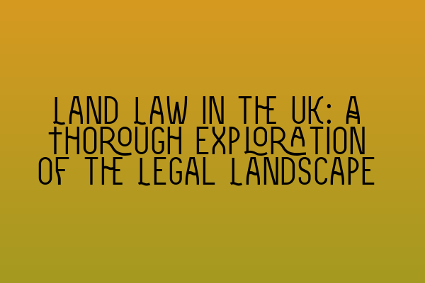 Land Law in the UK: A Thorough Exploration of the Legal Landscape