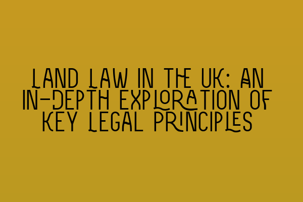 Featured image for Land Law in the UK: An In-Depth Exploration of Key Legal Principles