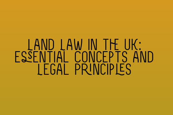 Land Law in the UK: Essential Concepts and Legal Principles