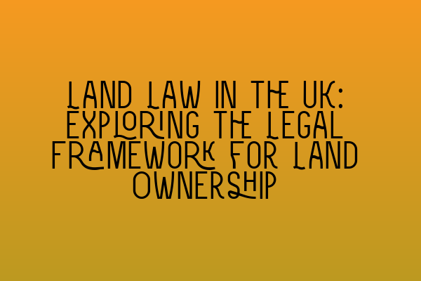 Featured image for Land Law in the UK: Exploring the Legal Framework for Land Ownership