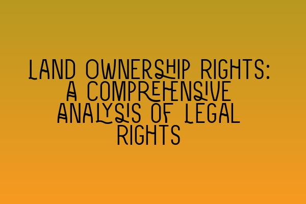 Featured image for Land Ownership Rights: A Comprehensive Analysis of Legal Rights