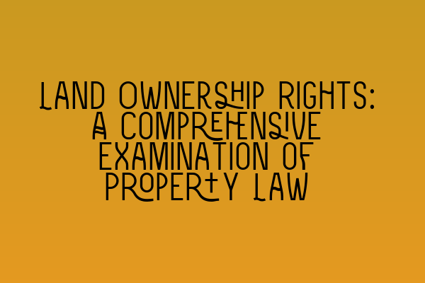 Featured image for Land Ownership Rights: A Comprehensive Examination of Property Law