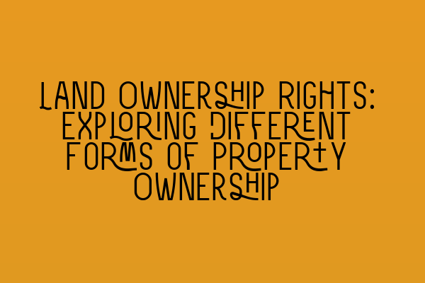 Land Ownership Rights: Exploring Different Forms of Property Ownership