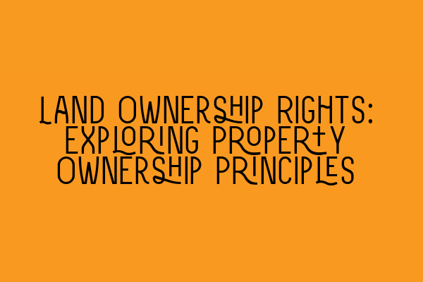 Land Ownership Rights: Exploring Property Ownership Principles