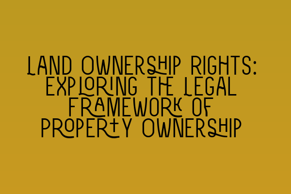 Land Ownership Rights: Exploring the Legal Framework of Property Ownership