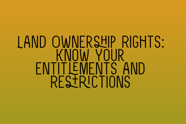 Featured image for Land Ownership Rights: Know Your Entitlements and Restrictions