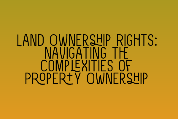 Featured image for Land Ownership Rights: Navigating the Complexities of Property Ownership