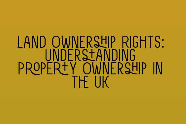 Land Ownership Rights: Understanding Property Ownership in the UK