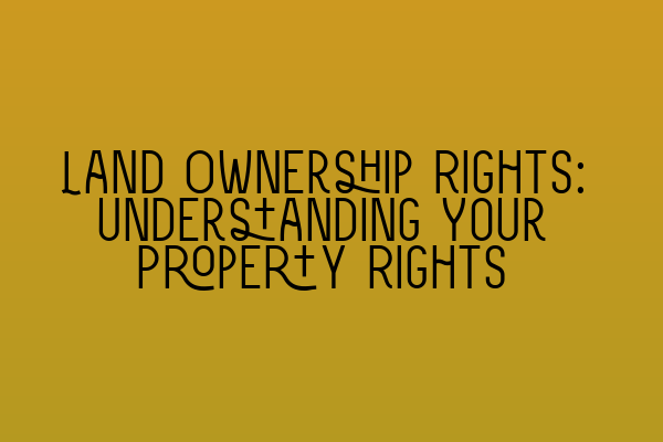 Land Ownership Rights: Understanding Your Property Rights