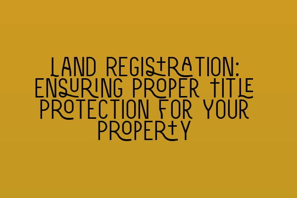 Featured image for Land Registration: Ensuring Proper Title Protection for Your Property
