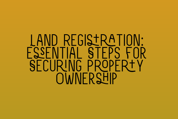 Land Registration: Essential Steps for Securing Property Ownership