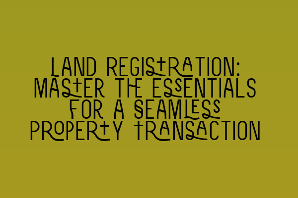 Land Registration: Master the Essentials for a Seamless Property Transaction