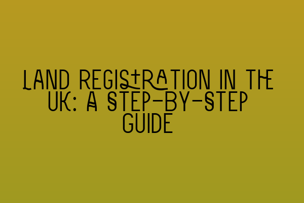 Land Registration in the UK: A Step-By-Step Guide