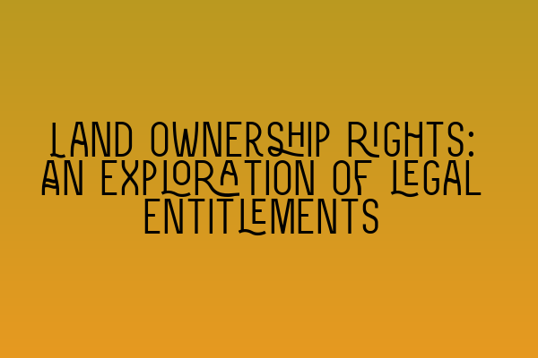 Featured image for Land ownership rights: An exploration of legal entitlements