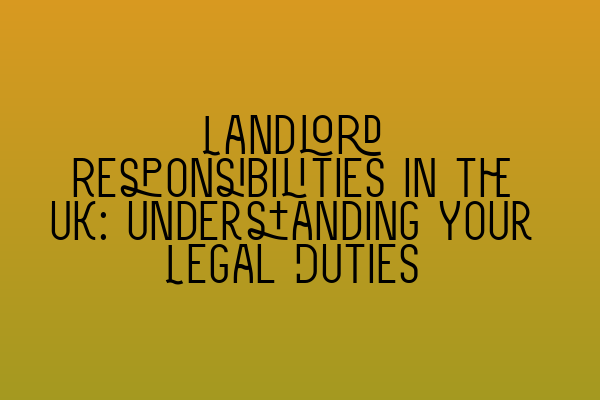 Landlord Responsibilities in the UK: Understanding Your Legal Duties