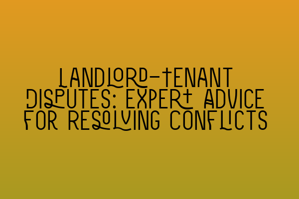 Landlord-Tenant Disputes: Expert Advice for Resolving Conflicts