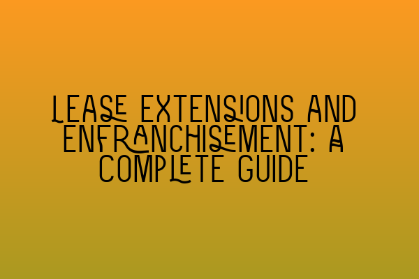 Lease Extensions and Enfranchisement: A Complete Guide