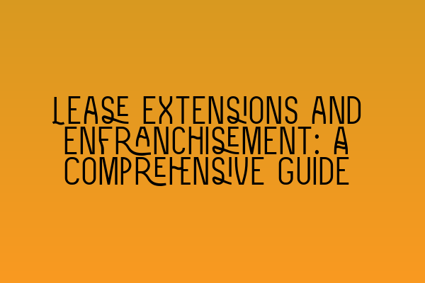 Lease Extensions and Enfranchisement: A Comprehensive Guide