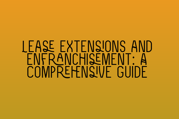 Lease Extensions and Enfranchisement: A Comprehensive Guide