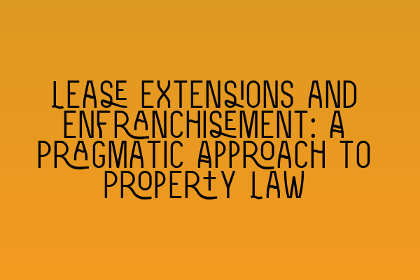 Featured image for Lease Extensions and Enfranchisement: A Pragmatic Approach to Property Law