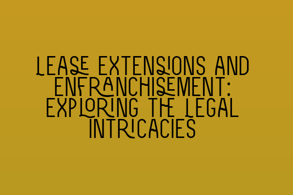 Lease Extensions and Enfranchisement: Exploring the Legal intricacies