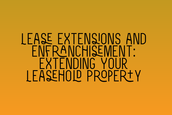 Lease Extensions and Enfranchisement: Extending Your Leasehold Property