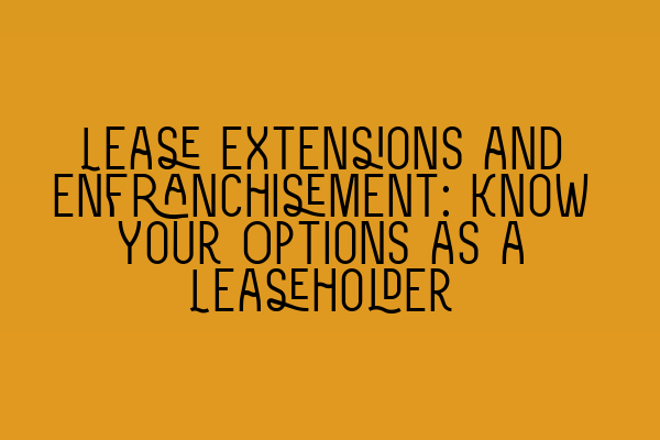 Lease Extensions and Enfranchisement: Know Your Options as a Leaseholder