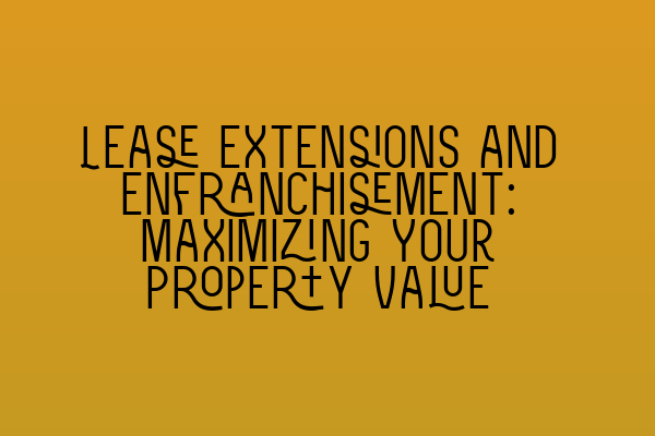 Featured image for Lease Extensions and Enfranchisement: Maximizing Your Property Value