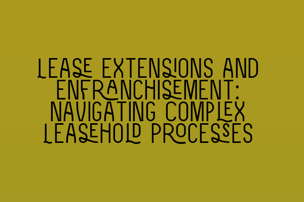 Lease Extensions and Enfranchisement: Navigating Complex Leasehold Processes