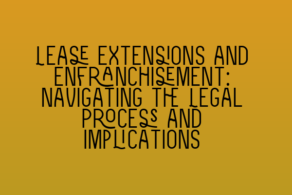 Lease Extensions and Enfranchisement: Navigating the Legal Process and Implications