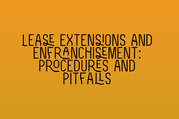 Lease Extensions and Enfranchisement: Procedures and Pitfalls