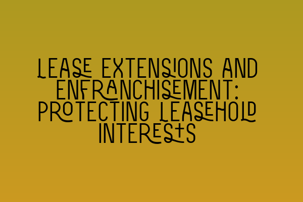 Lease Extensions and Enfranchisement: Protecting Leasehold Interests