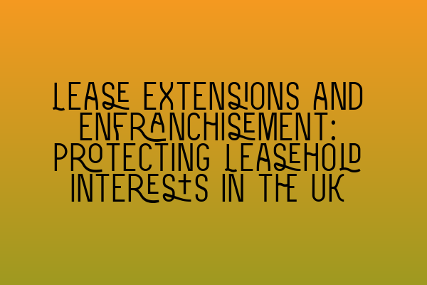 Lease Extensions and Enfranchisement: Protecting Leasehold Interests in the UK