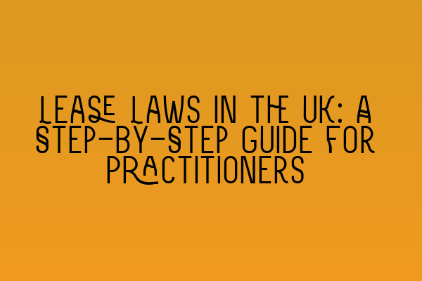 Lease Laws in the UK: A Step-by-Step Guide for Practitioners