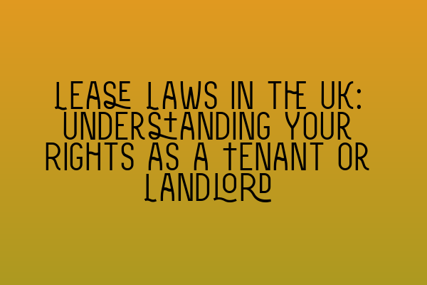 Lease Laws in the UK: Understanding Your Rights as a Tenant or Landlord