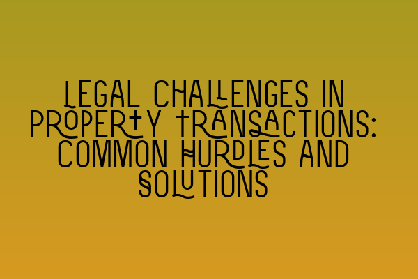 Legal Challenges in Property Transactions: Common Hurdles and Solutions