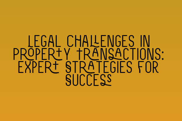 Featured image for Legal Challenges in Property Transactions: Expert Strategies for Success